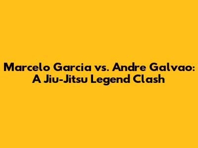 Marcelo Garcia vs. Andre Galvao: A Jiu-Jitsu Legend Clash