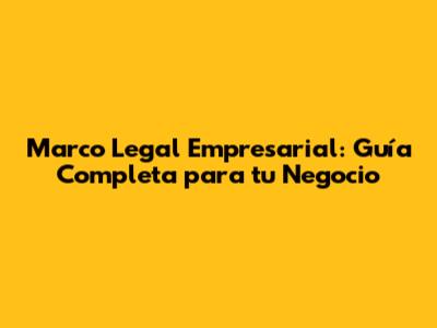 Marco Legal Empresarial: Guía Completa para tu Negocio