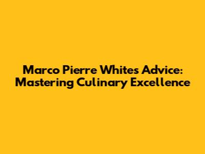Marco Pierre White's Advice: Mastering Culinary Excellence