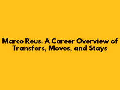 Marco Reus: A Career Overview of Transfers, Moves, and Stays