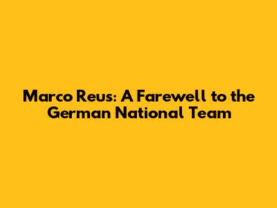 Marco Reus: A Farewell to the German National Team