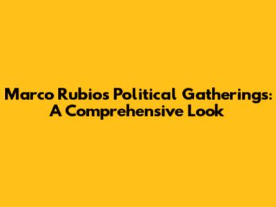 Marco Rubio's Political Gatherings: A Comprehensive Look