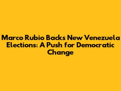 Marco Rubio Backs New Venezuela Elections: A Push for Democratic Change