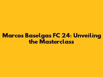 Marcos Baselga's FC 24: Unveiling the Masterclass