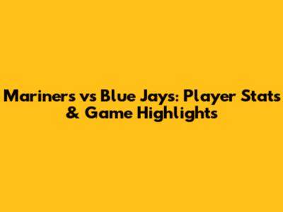 Mariners vs Blue Jays: Player Stats & Game Highlights