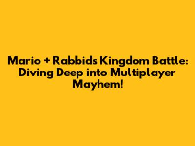 Mario + Rabbids Kingdom Battle: Diving Deep into Multiplayer Mayhem!