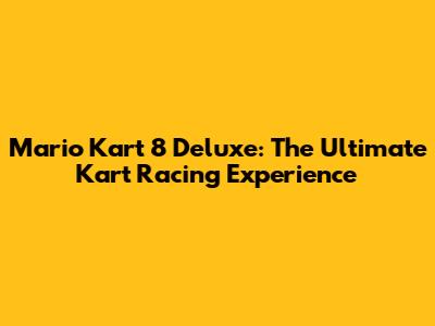 Mario Kart 8 Deluxe: The Ultimate Kart Racing Experience