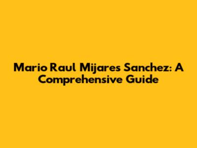 Mario Raul Mijares Sanchez: A Comprehensive Guide