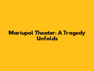 Mariupol Theater: A Tragedy Unfolds