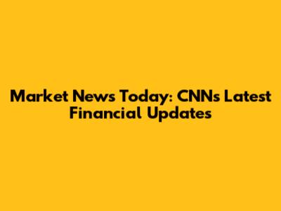Market News Today: CNN's Latest Financial Updates