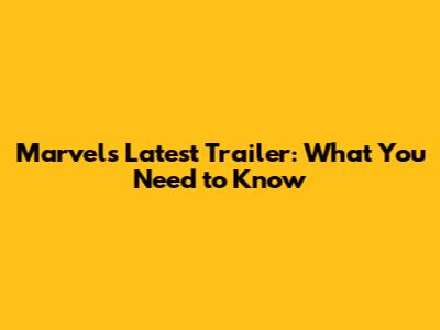 Marvel's Latest Trailer: What You Need to Know