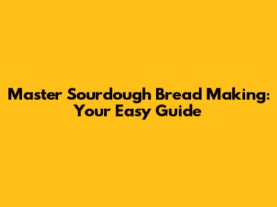 Master Sourdough Bread Making: Your Easy Guide
