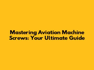 Mastering Aviation Machine Screws: Your Ultimate Guide