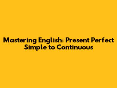 Mastering English: Present Perfect Simple to Continuous