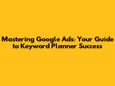 Mastering Google Ads: Your Guide to Keyword Planner Success