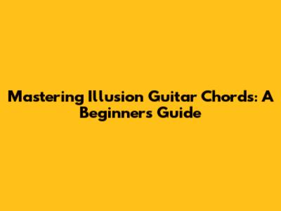 Mastering Illusion Guitar Chords: A Beginner's Guide