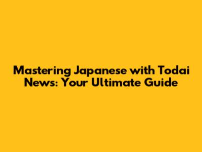Mastering Japanese with Todai News: Your Ultimate Guide