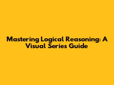 Mastering Logical Reasoning: A Visual Series Guide