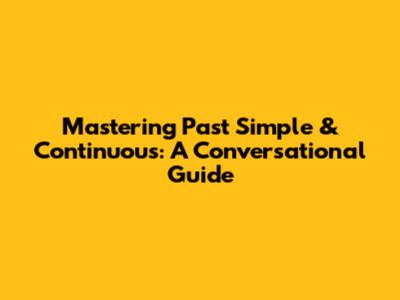 Mastering Past Simple & Continuous: A Conversational Guide