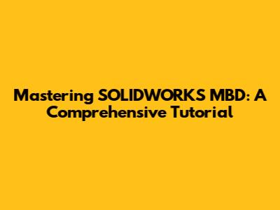 Mastering SOLIDWORKS MBD: A Comprehensive Tutorial