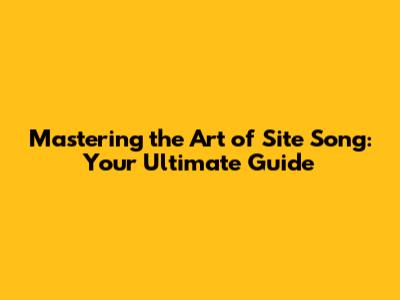 Mastering the Art of Site Song: Your Ultimate Guide