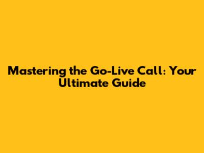 Mastering the Go-Live Call: Your Ultimate Guide