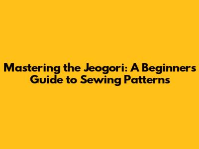 Mastering the Jeogori: A Beginner's Guide to Sewing Patterns