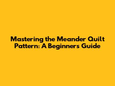 Mastering the Meander Quilt Pattern: A Beginner's Guide