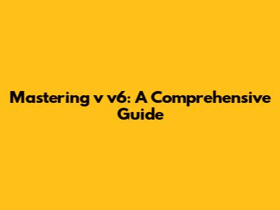 Mastering v v6: A Comprehensive Guide