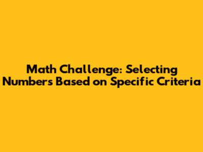 Math Challenge: Selecting Numbers Based on Specific Criteria