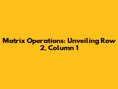 Matrix Operations: Unveiling Row 2, Column 1