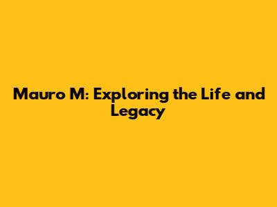 Mauro M: Exploring the Life and Legacy
