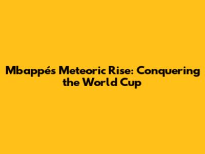 Mbappé's Meteoric Rise: Conquering the World Cup