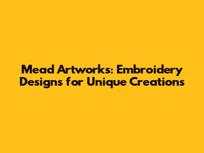 Mead Artworks: Embroidery Designs for Unique Creations