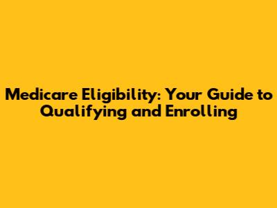 Medicare Eligibility: Your Guide to Qualifying and Enrolling