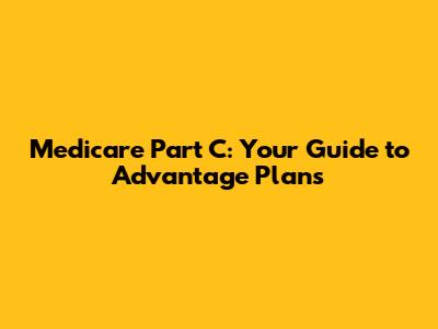 Medicare Part C: Your Guide to Advantage Plans