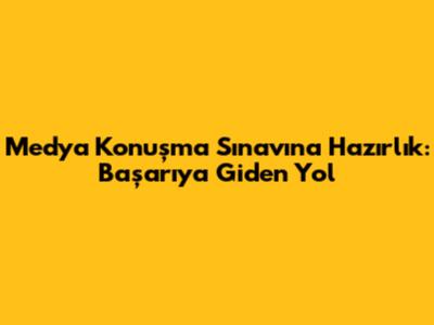 Medya Konuşma Sınavına Hazırlık: Başarıya Giden Yol