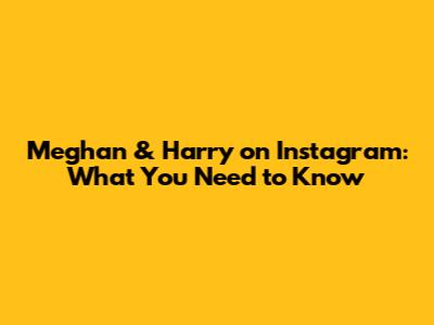 Meghan & Harry on Instagram: What You Need to Know