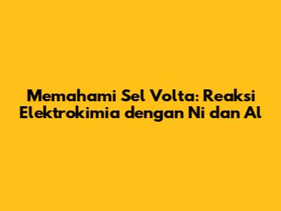 Memahami Sel Volta: Reaksi Elektrokimia dengan Ni dan Al