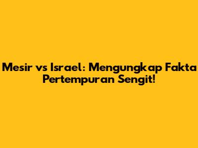 Mesir vs Israel: Mengungkap Fakta Pertempuran Sengit!