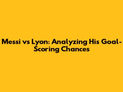 Messi vs Lyon: Analyzing His Goal-Scoring Chances