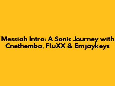Messiah Intro: A Sonic Journey with Cnethemba, FluXX & Emjaykeys