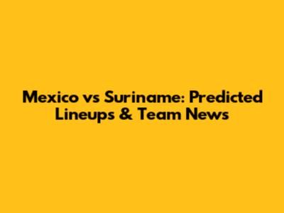 Mexico vs Suriname: Predicted Lineups & Team News