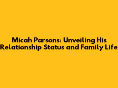 Micah Parsons: Unveiling His Relationship Status and Family Life