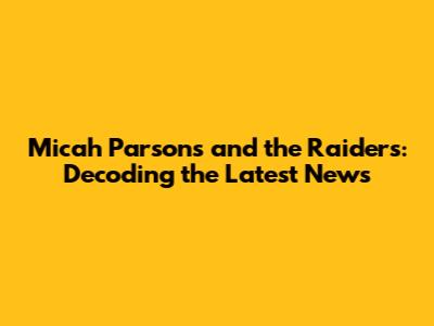 Micah Parsons and the Raiders: Decoding the Latest News