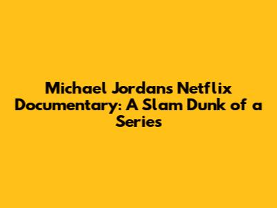 Michael Jordan's Netflix Documentary: A Slam Dunk of a Series