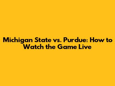 Michigan State vs. Purdue: How to Watch the Game Live