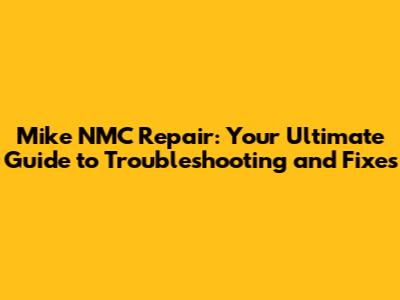 Mike NMC Repair: Your Ultimate Guide to Troubleshooting and Fixes