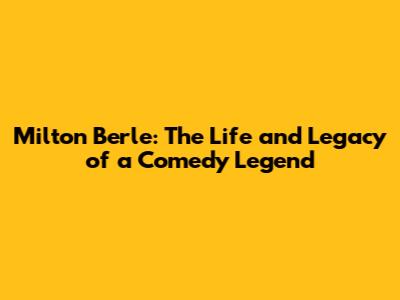 Milton Berle: The Life and Legacy of a Comedy Legend