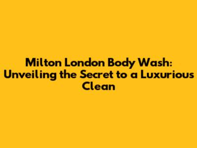 Milton London Body Wash: Unveiling the Secret to a Luxurious Clean